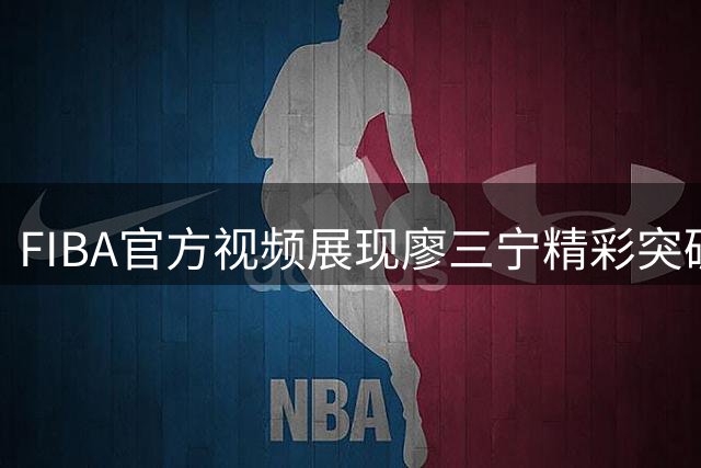 FIBA官方视频展现廖三宁精彩突破得分瞬间